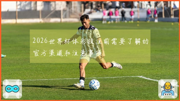 2026世界杯体彩投注前需要了解的官方渠道和注意事项
