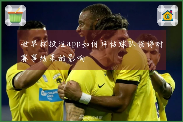 世界杯投注app如何评估球队伤停对赛事结果的影响