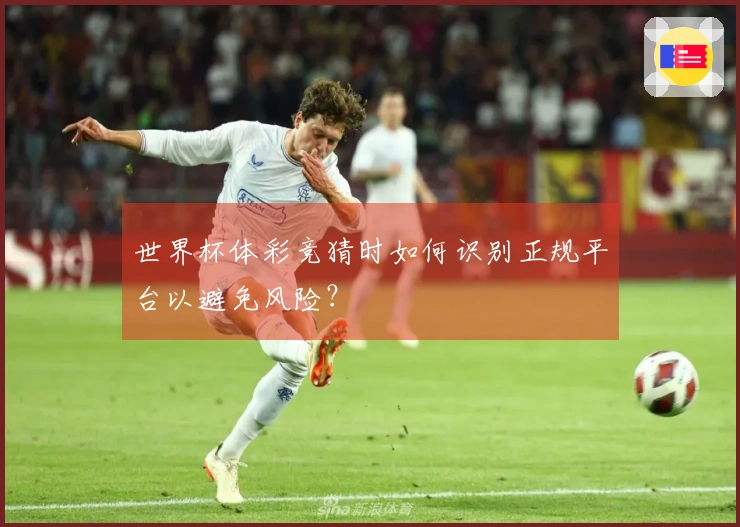 世界杯体彩竞猜时如何识别正规平台以避免风险？