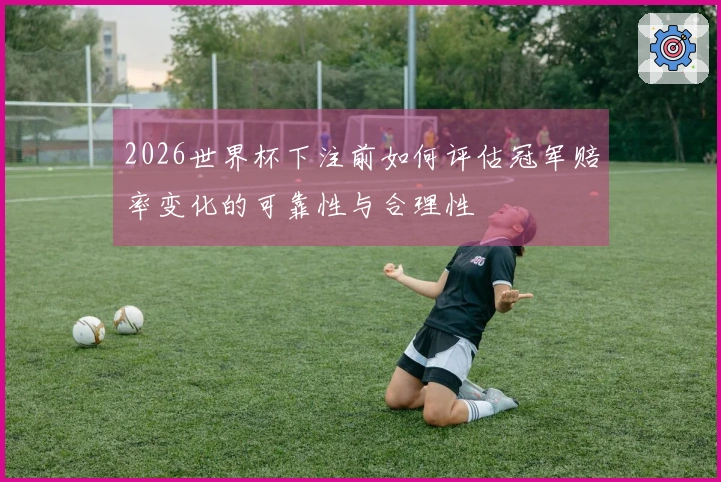 2026世界杯下注前如何评估冠军赔率变化的可靠性与合理性