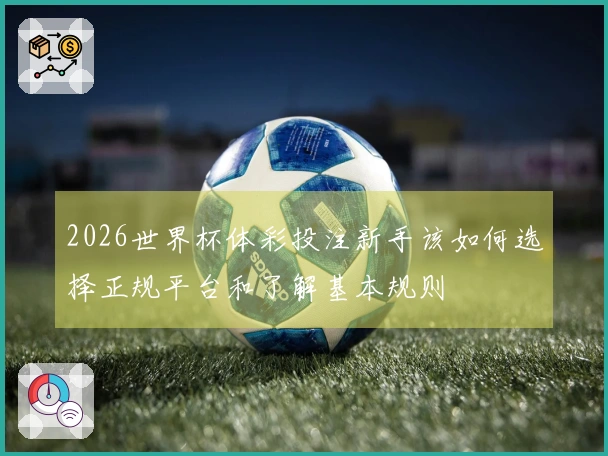 2026世界杯体彩投注新手该如何选择正规平台和了解基本规则