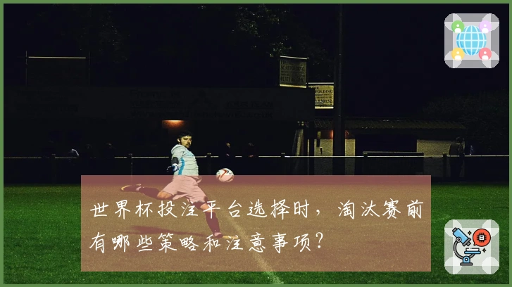 世界杯投注平台选择时，淘汰赛前有哪些策略和注意事项？