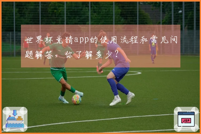 世界杯竞猜app的使用流程和常见问题解答，你了解多少？