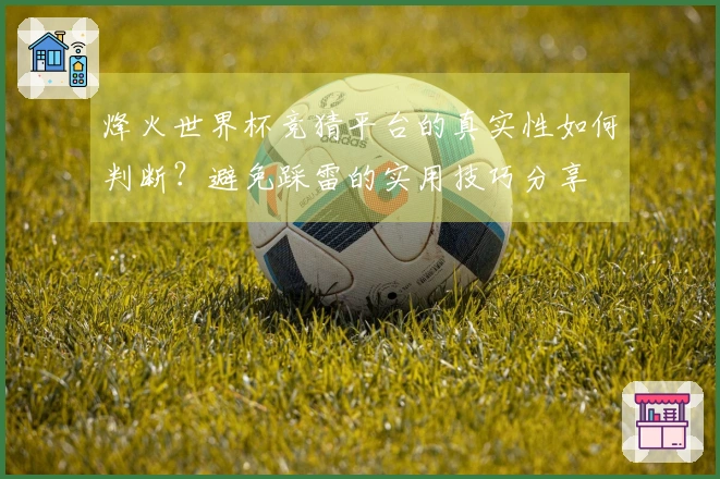烽火世界杯竞猜平台的真实性如何判断？避免踩雷的实用技巧分享