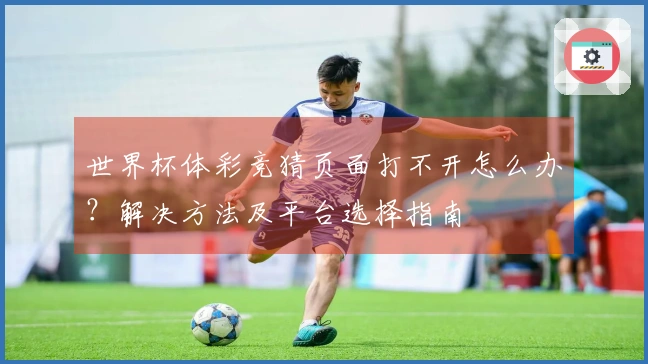 世界杯体彩竞猜页面打不开怎么办？解决方法及平台选择指南