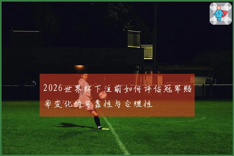 2026世界杯下注前如何评估冠军赔率变化的可靠性与合理性