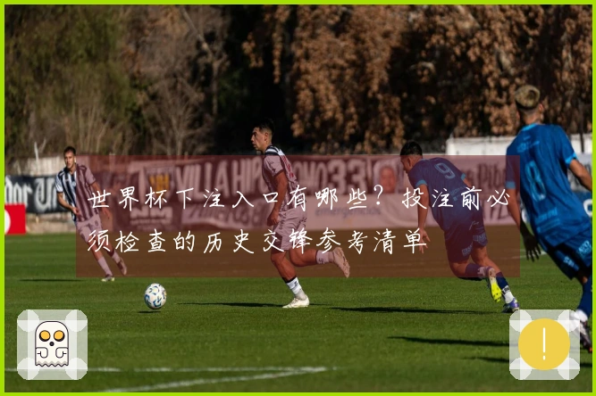 世界杯下注入口有哪些？投注前必须检查的历史交锋参考清单