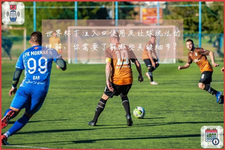 世界杯下注入口使用及让球玩法的理解，你需要了解哪些关键细节？