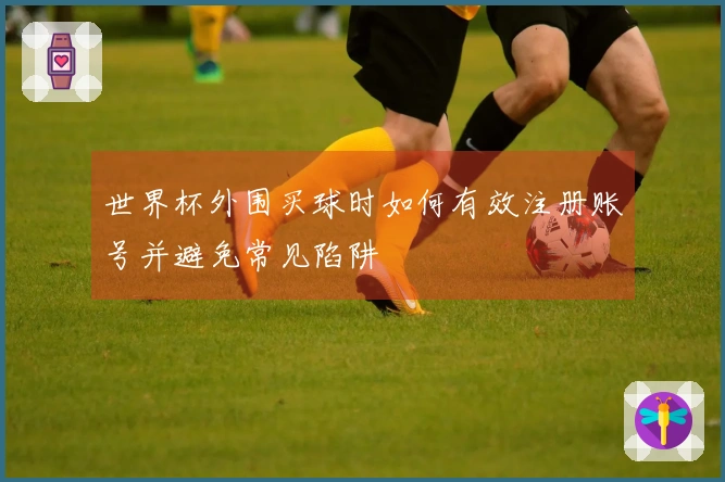 世界杯外围买球时如何有效注册账号并避免常见陷阱