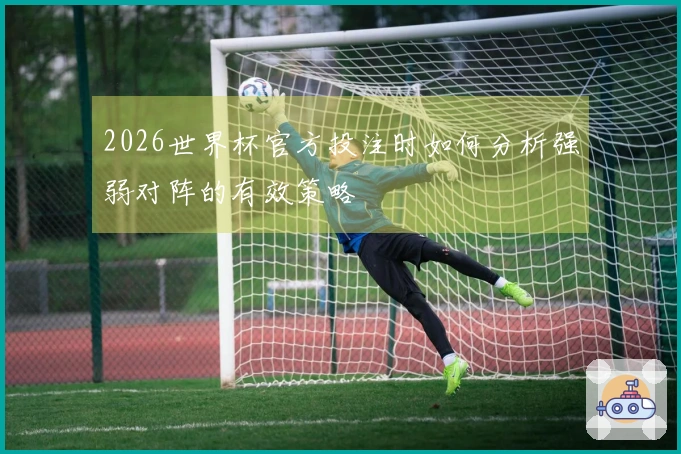 2026世界杯官方投注时如何分析强弱对阵的有效策略