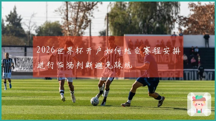 2026世界杯开户如何结合赛程安排进行临场判断避免踩坑