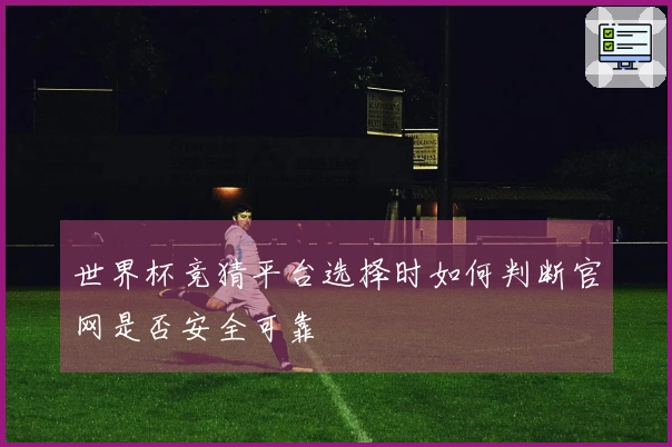 世界杯竞猜平台选择时如何判断官网是否安全可靠