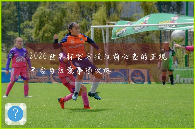 2026世界杯官方投注前必查的正规平台与注意事项攻略
