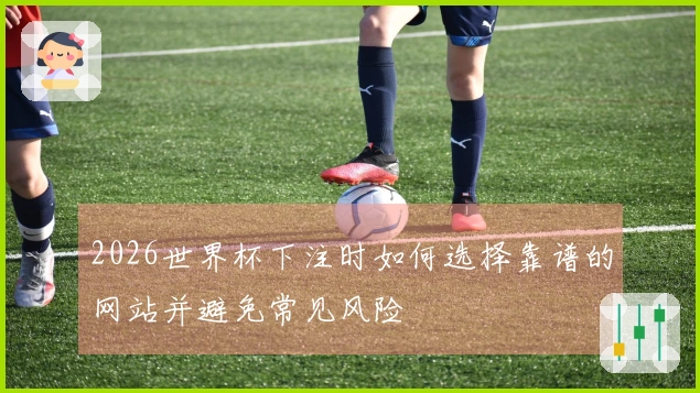 2026世界杯下注时如何选择靠谱的网站并避免常见风险