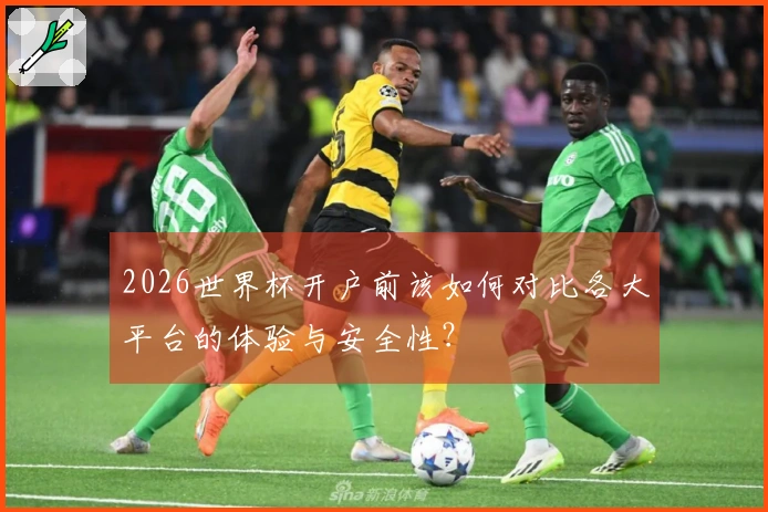 2026世界杯开户前该如何对比各大平台的体验与安全性？