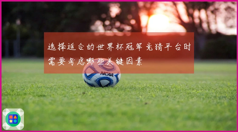 选择适合的世界杯冠军竞猜平台时需要考虑哪些关键因素