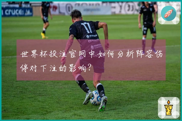 世界杯投注官网中如何分析阵容伤停对下注的影响？