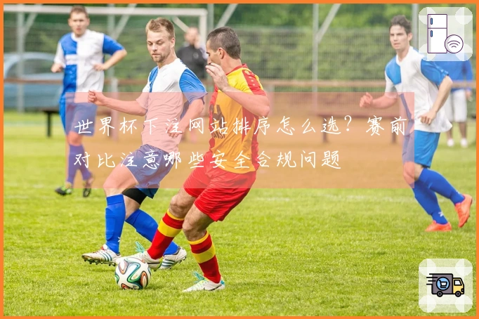 世界杯下注网站排序怎么选？赛前对比注意哪些安全合规问题