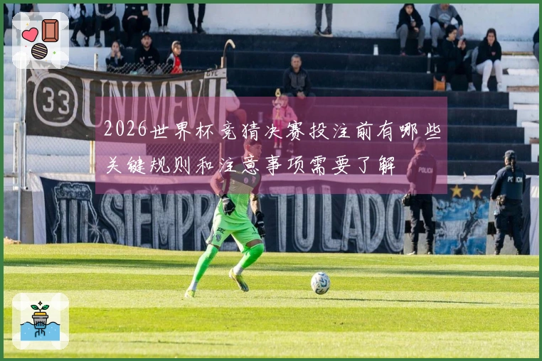 2026世界杯竞猜决赛投注前有哪些关键规则和注意事项需要了解