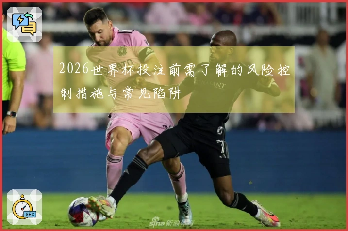 2026世界杯投注前需了解的风险控制措施与常见陷阱