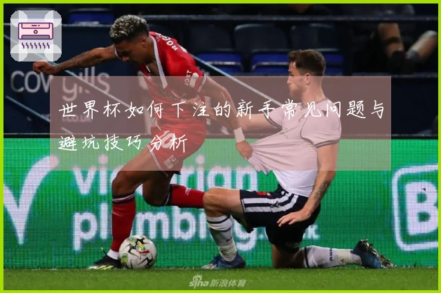 世界杯如何下注的新手常见问题与避坑技巧分析