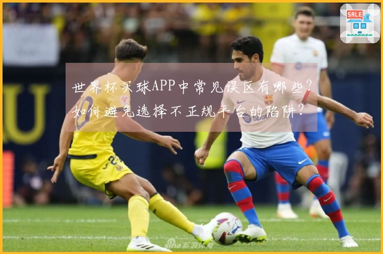 世界杯买球APP中常见误区有哪些？如何避免选择不正规平台的陷阱？