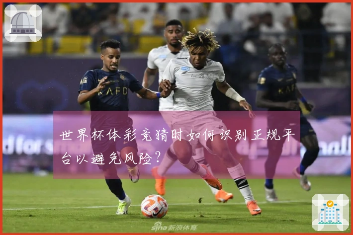 世界杯体彩竞猜时如何识别正规平台以避免风险？