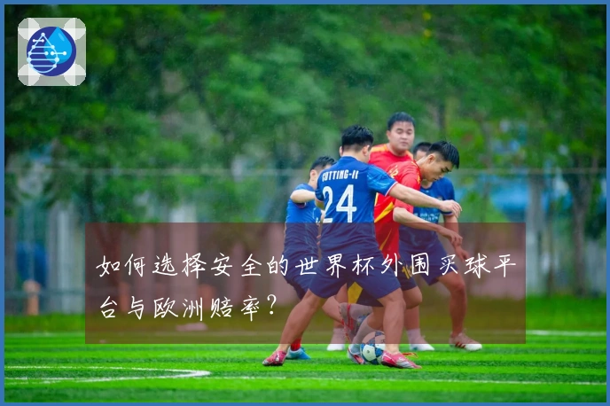 如何选择安全的世界杯外围买球平台与欧洲赔率？