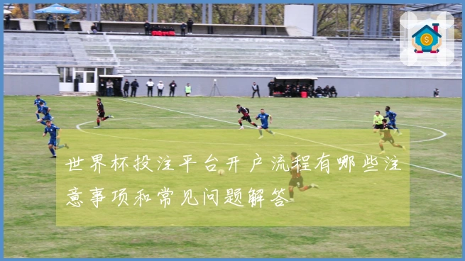 世界杯投注平台开户流程有哪些注意事项和常见问题解答