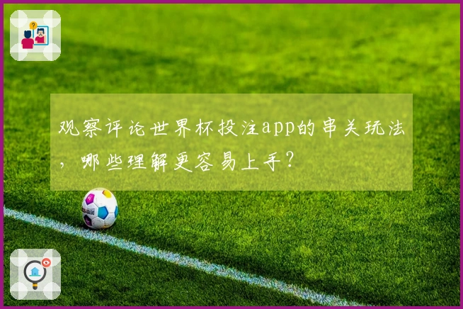 观察评论世界杯投注app的串关玩法，哪些理解更容易上手？