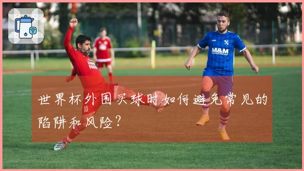 世界杯外围买球时如何避免常见的陷阱和风险？