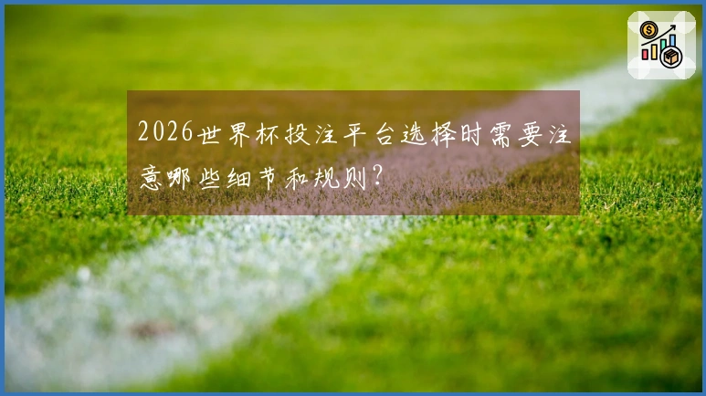 2026世界杯投注平台选择时需要注意哪些细节和规则？