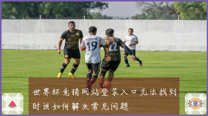 世界杯竞猜网站登录入口无法找到时该如何解决常见问题