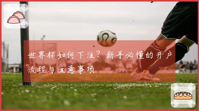 世界杯如何下注？新手必懂的开户流程与注意事项