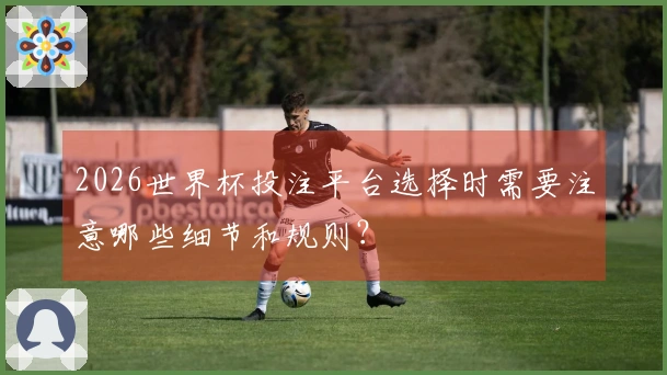 2026世界杯投注平台选择时需要注意哪些细节和规则？