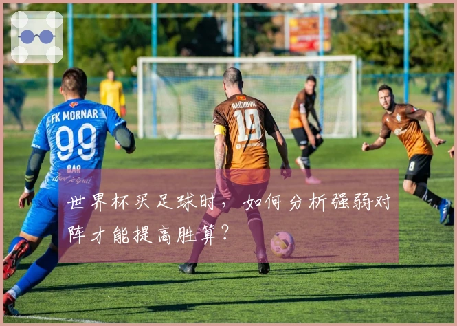 世界杯买足球时，如何分析强弱对阵才能提高胜算？