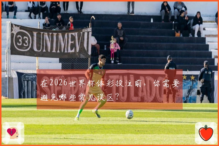 在2026世界杯体彩投注前,你需要避免哪些常见误区?