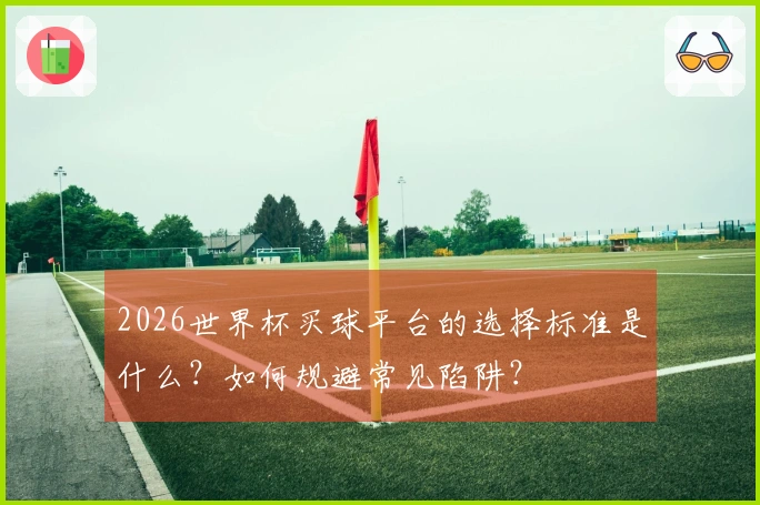 2026世界杯买球平台的选择标准是什么？如何规避常见陷阱？