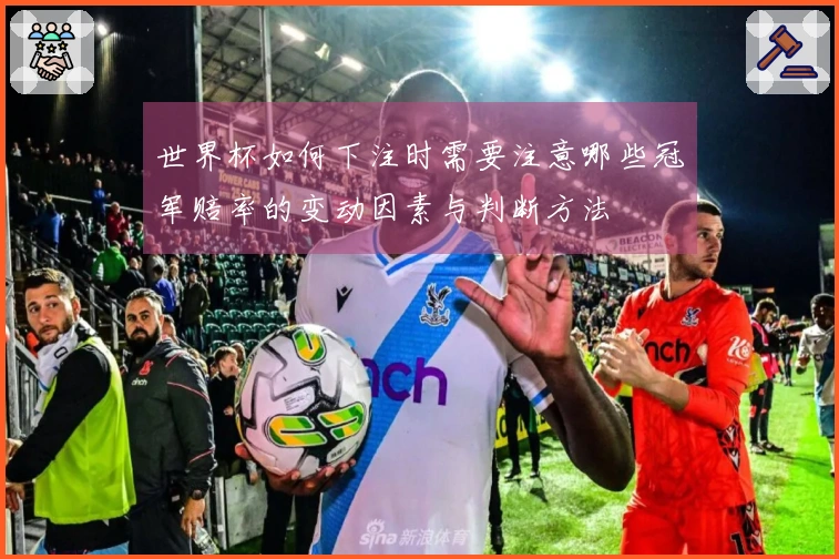 世界杯如何下注时需要注意哪些冠军赔率的变动因素与判断方法