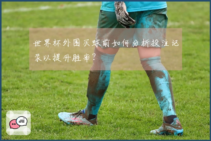 世界杯外围买球前如何分析投注记录以提升胜率？