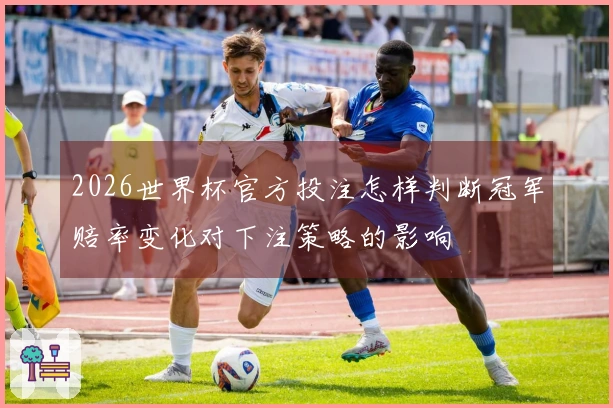 2026世界杯官方投注怎样判断冠军赔率变化对下注策略的影响