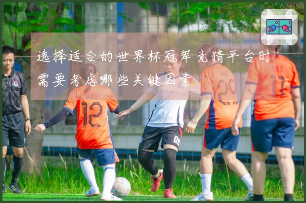选择适合的世界杯冠军竞猜平台时需要考虑哪些关键因素