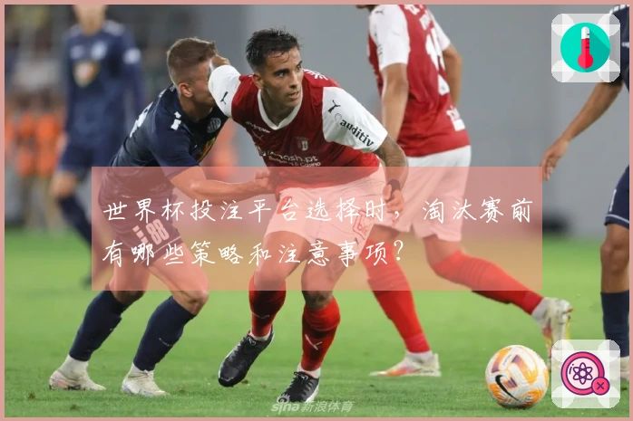 世界杯投注平台选择时，淘汰赛前有哪些策略和注意事项？