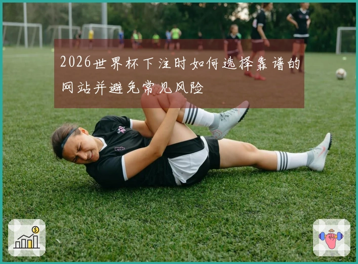 2026世界杯下注时如何选择靠谱的网站并避免常见风险